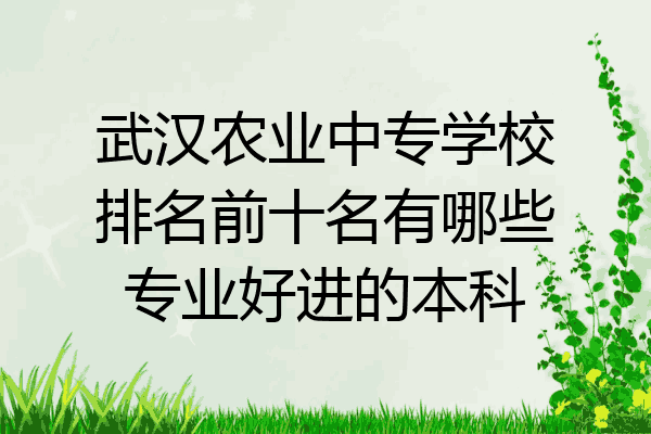 武汉农业中专学校排名前十名有哪些专业好进的本科