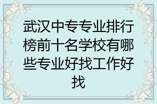 武汉中专专业排行榜前十名学校有哪些专业好找工作好找