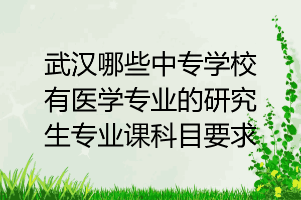 武汉哪些中专学校有医学专业的研究生专业课科目要求