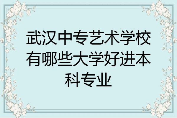 武汉中专艺术学校有哪些大学好进本科专业