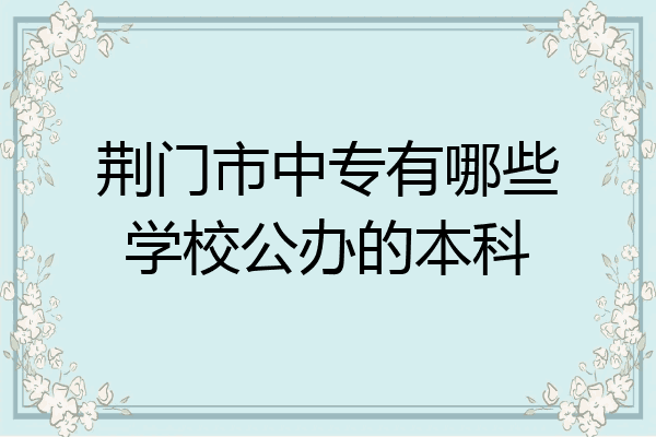 荆门市中专有哪些学校公办的本科