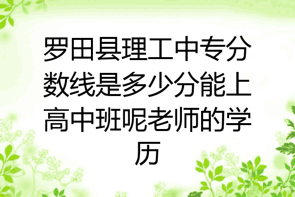 罗田县理工中专分数线是多少分能上高中班呢老师的学历