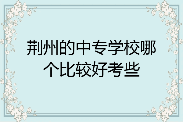 荆州的中专学校哪个比较好考些