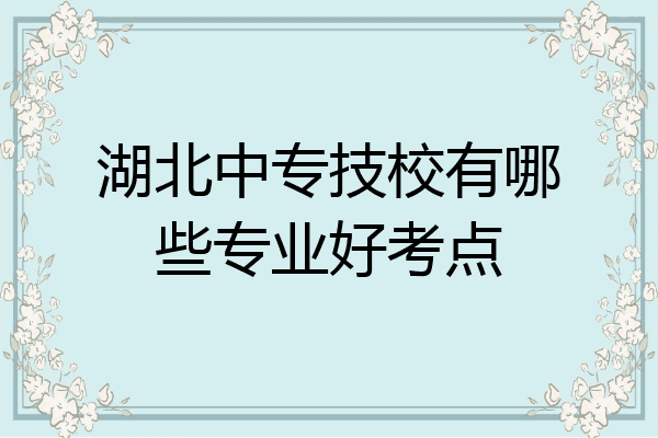 湖北中专技校有哪些专业好考点