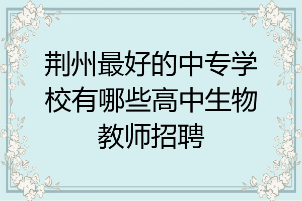 荆州最好的中专学校有哪些高中生物教师招聘
