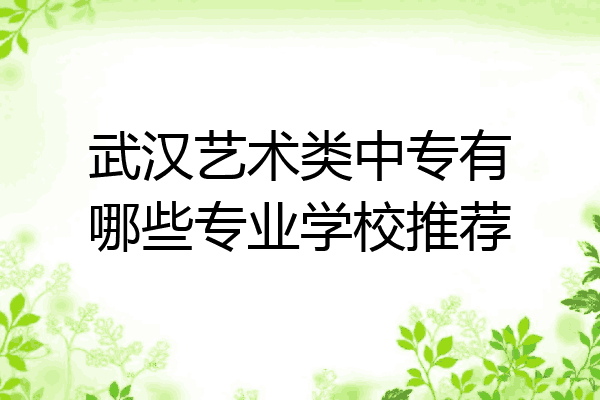 武汉艺术类中专有哪些专业学校推荐