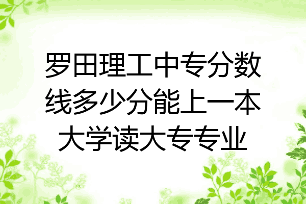 罗田理工中专分数线多少分能上一本大学读大专专业