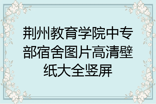 荆州教育学院中专部宿舍图片高清壁纸大全竖屏