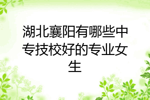湖北襄阳有哪些中专技校好的专业女生