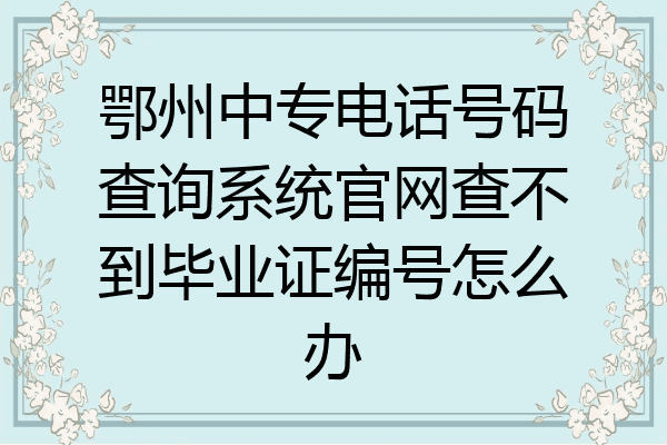 鄂州中专电话号码查询系统官网查不到毕业证编号怎么办
