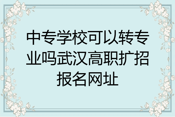 中专学校可以转专业吗武汉高职扩招报名网址