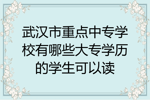 武汉市重点中专学校有哪些大专学历的学生可以读