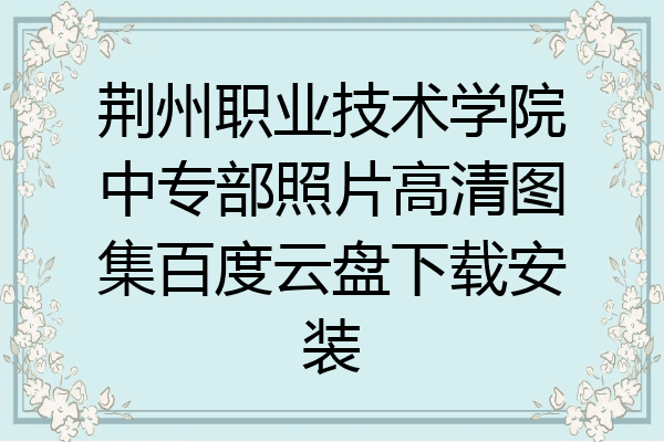荆州职业技术学院中专部照片高清图集百度云盘下载安装