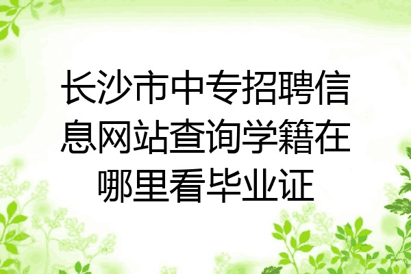 长沙市中专招聘信息网站查询学籍在哪里看毕业证