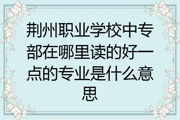 荆州职业学校中专部在哪里读的好一点的专业是什么意思