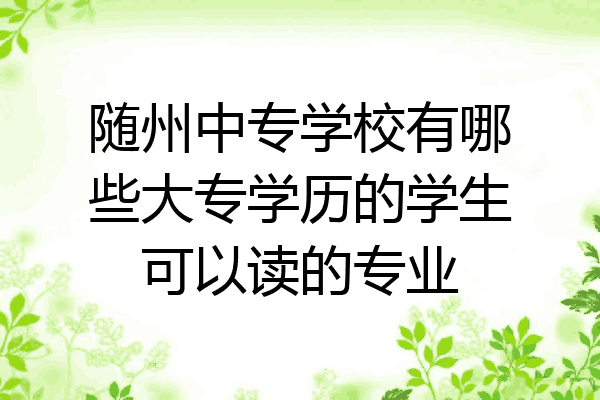 随州中专学校有哪些大专学历的学生可以读的专业