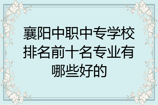 襄阳中职中专学校排名前十名专业有哪些好的