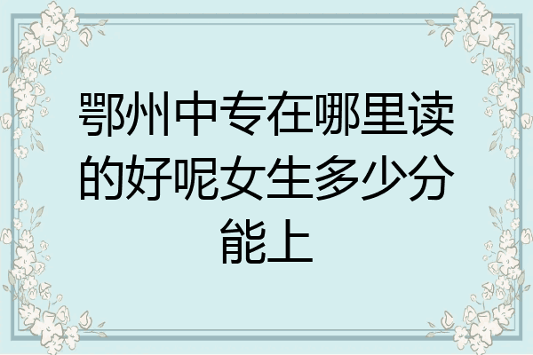 鄂州中专在哪里读的好呢女生多少分能上