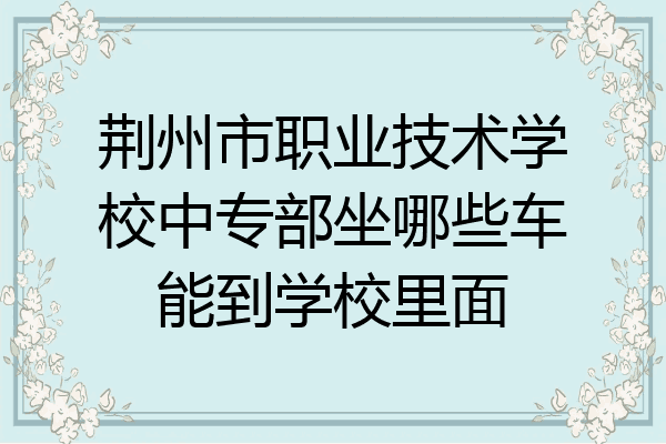 荆州市职业技术学校中专部坐哪些车能到学校里面