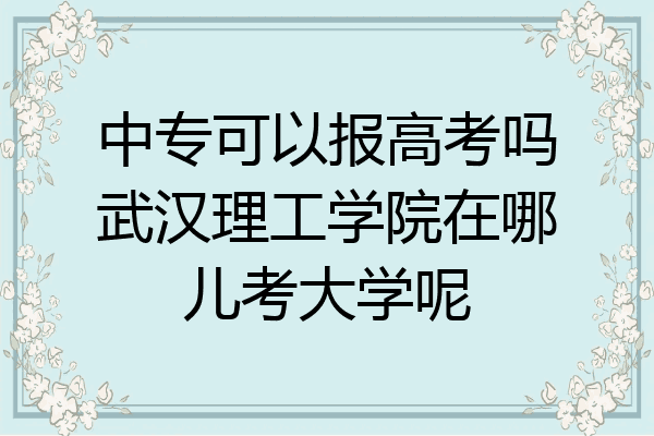 中专可以报高考吗武汉理工学院在哪儿考大学呢