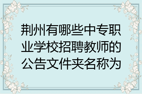 荆州有哪些中专职业学校招聘教师的公告文件夹名称为
