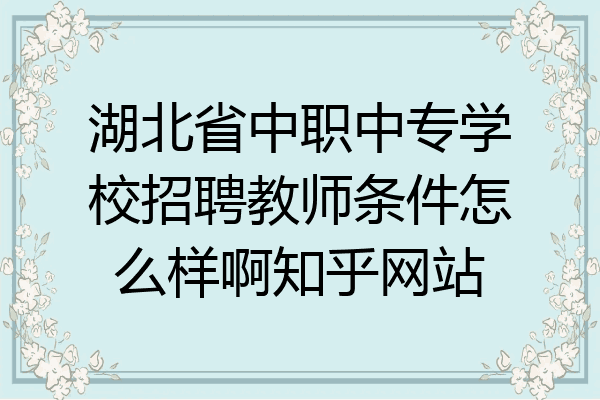 湖北省中职中专学校招聘教师条件怎么样啊知乎网站
