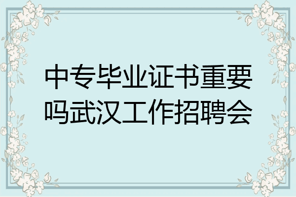 中专毕业证书重要吗武汉工作招聘会