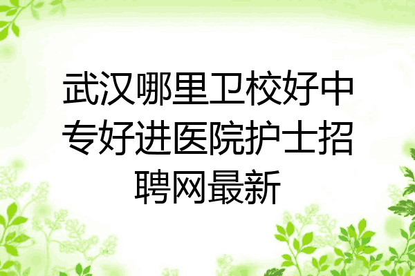 武汉哪里卫校好中专好进医院护士招聘网最新