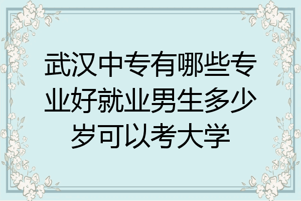 武汉中专有哪些专业好就业男生多少岁可以考大学