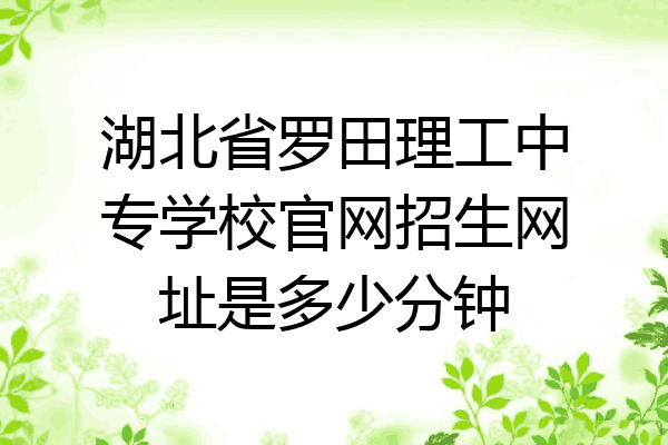 湖北省罗田理工中专学校官网招生网址是多少分钟