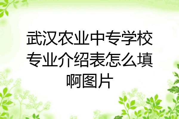 武汉农业中专学校专业介绍表怎么填啊图片