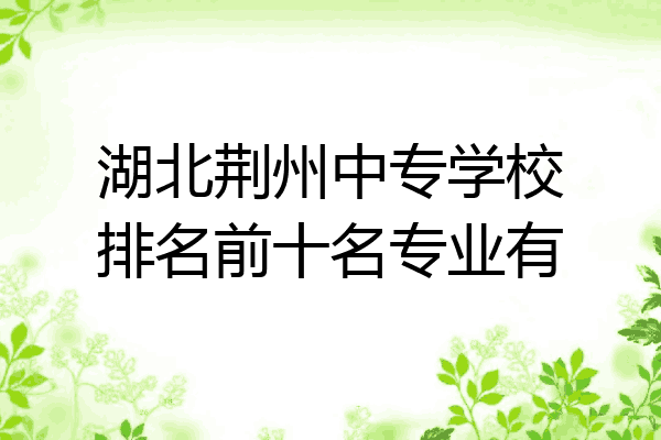 湖北荆州中专学校排名前十名专业有