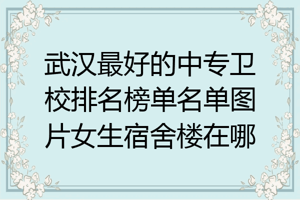 武汉最好的中专卫校排名榜单名单图片女生宿舍楼在哪