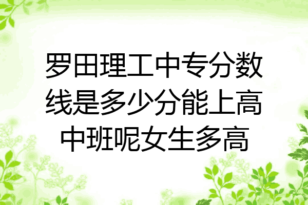 罗田理工中专分数线是多少分能上高中班呢女生多高