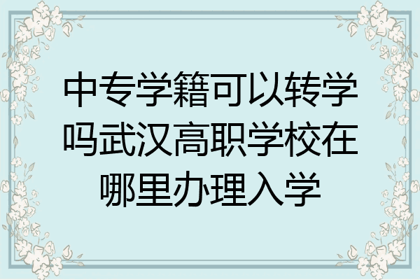 中专学籍可以转学吗武汉高职学校在哪里办理入学