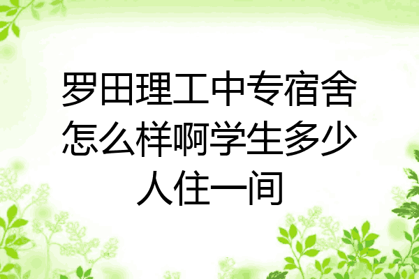罗田理工中专宿舍怎么样啊学生多少人住一间