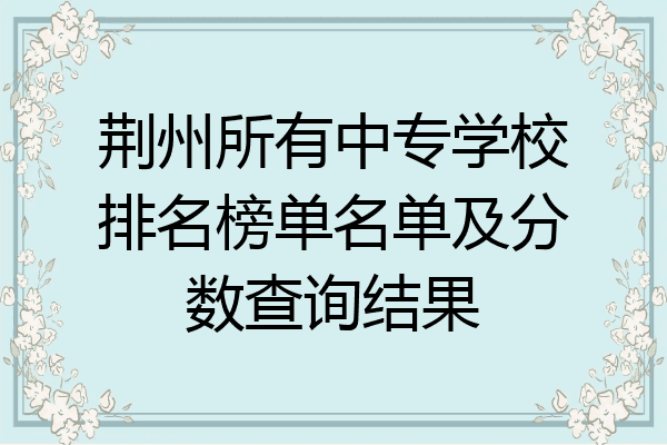 荆州所有中专学校排名榜单名单及分数查询结果