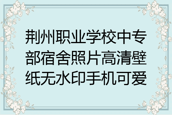 荆州职业学校中专部宿舍照片高清壁纸无水印手机可爱