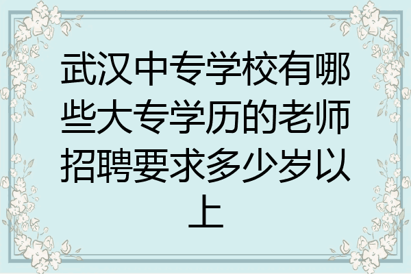 武汉中专学校有哪些大专学历的老师招聘要求多少岁以上