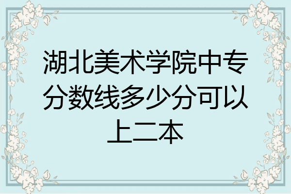 湖北美术学院中专分数线多少分可以上二本