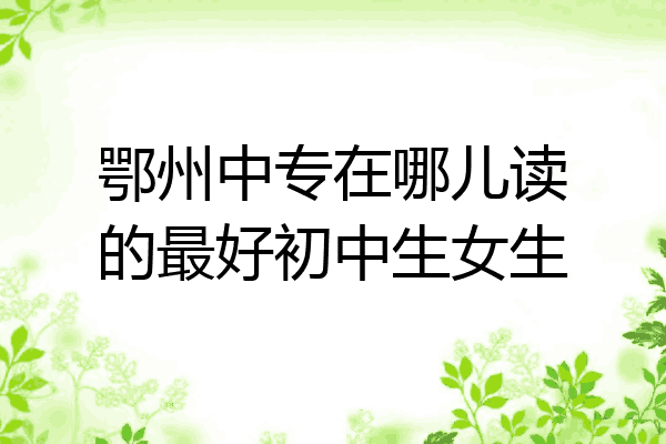 鄂州中专在哪儿读的最好初中生女生