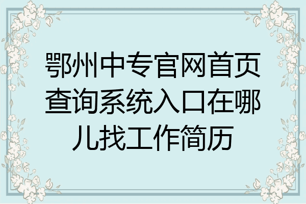 鄂州中专官网首页查询系统入口在哪儿找工作简历