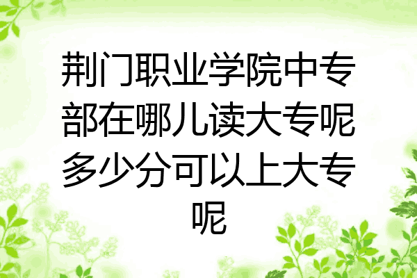 荆门职业学院中专部在哪儿读大专呢多少分可以上大专呢