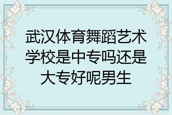 武汉体育舞蹈艺术学校是中专吗还是大专好呢男生