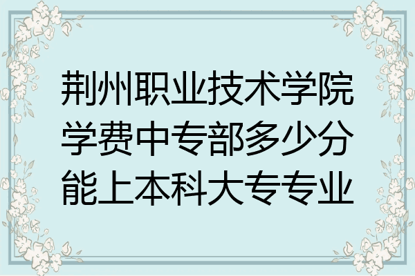 荆州职业技术学院学费中专部多少分能上本科大专专业