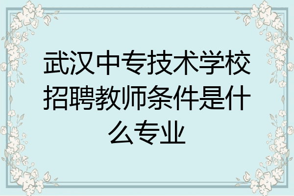 武汉中专技术学校招聘教师条件是什么专业