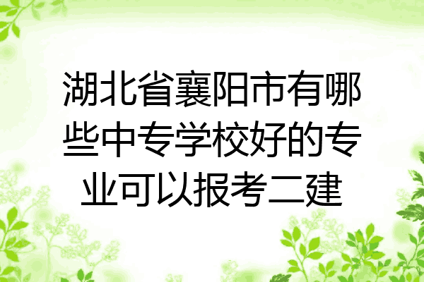 湖北省襄阳市有哪些中专学校好的专业可以报考二建