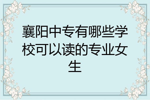 襄阳中专有哪些学校可以读的专业女生