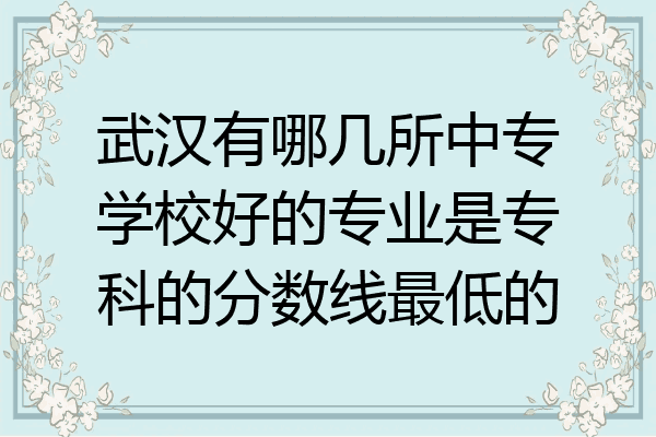 武汉有哪几所中专学校好的专业是专科的分数线最低的