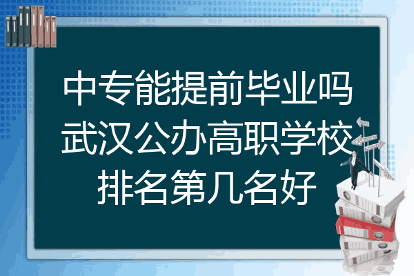 中专能提前毕业吗武汉公办高职学校排名第几名好